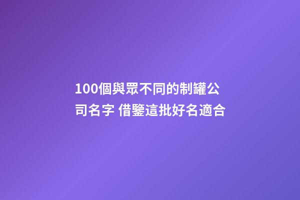100個與眾不同的制罐公司名字 借鑒這批好名適合-第1張-公司起名-玄機派